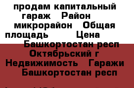 продам капитальный гараж › Район ­ 34 микрорайон › Общая площадь ­ 24 › Цена ­ 555 000 - Башкортостан респ., Октябрьский г. Недвижимость » Гаражи   . Башкортостан респ.